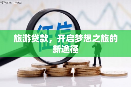 三星旅游贷款，开启梦想之旅的新途径