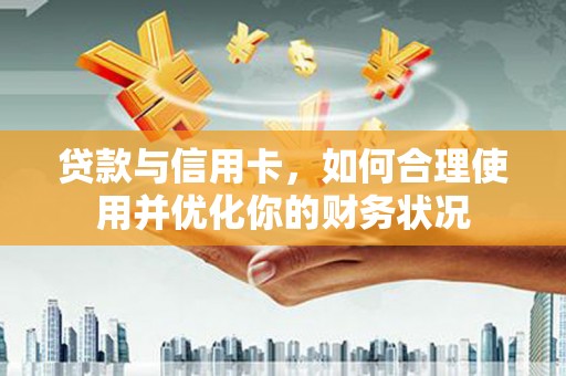 三星贷款与信用卡，如何合理使用并优化你的财务状况