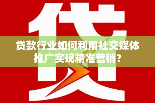 三星贷款行业如何利用社交媒体推广实现精准营销？