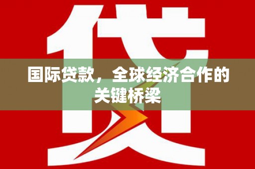 三星国际贷款，全球经济合作的关键桥梁