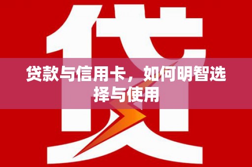 三星贷款与信用卡，如何明智选择与使用