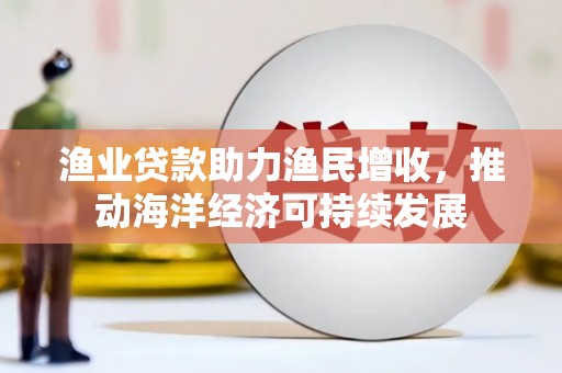 三星渔业贷款助力渔民增收，推动海洋经济可持续发展