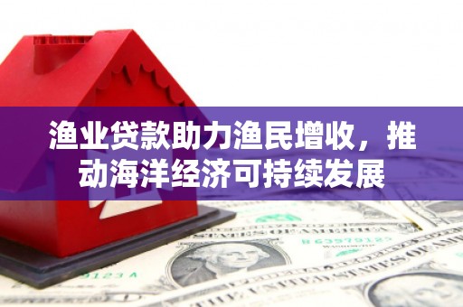 三星渔业贷款助力渔民增收，推动海洋经济可持续发展