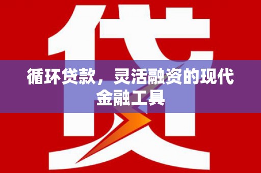 三星循环贷款，灵活融资的现代金融工具