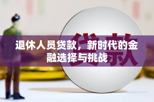 三星退休人员贷款，新时代的金融选择与挑战