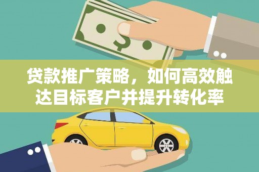 三星贷款推广策略，如何高效触达目标客户并提升转化率