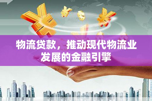 三星物流贷款，推动现代物流业发展的金融引擎