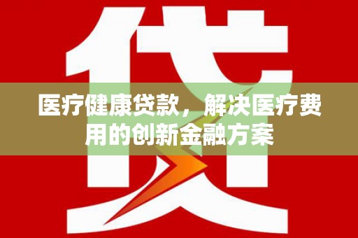 三星医疗健康贷款，解决医疗费用的创新金融方案