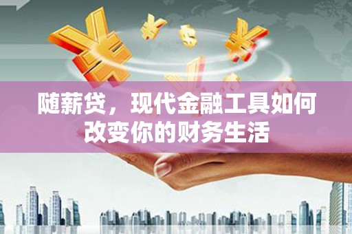 三星随薪贷，现代金融工具如何改变你的财务生活