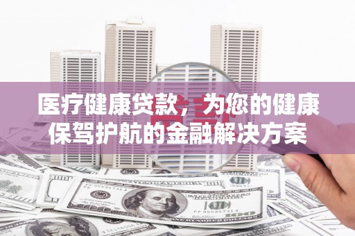 三星医疗健康贷款，为您的健康保驾护航的金融解决方案