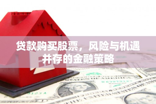 三星贷款购买股票，风险与机遇并存的金融策略