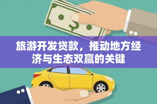 三星旅游开发贷款，推动地方经济与生态双赢的关键