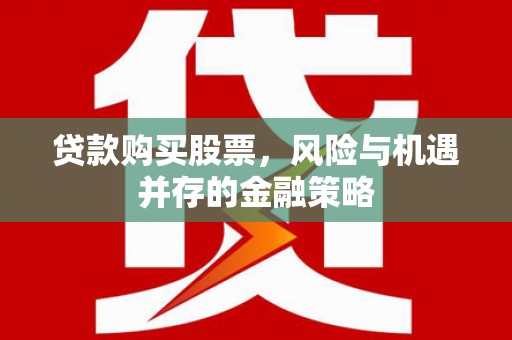 三星贷款购买股票，风险与机遇并存的金融策略