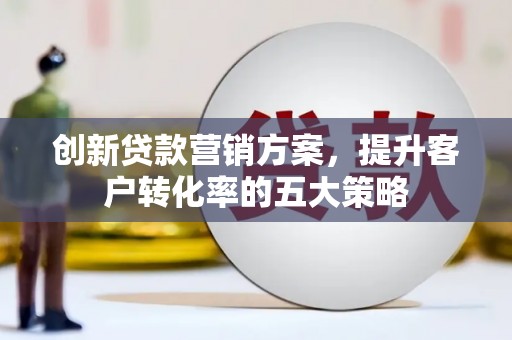 三星创新贷款营销方案，提升客户转化率的五大策略