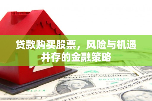 三星贷款购买股票，风险与机遇并存的金融策略