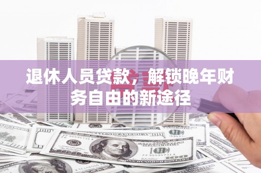 三星退休人员贷款，解锁晚年财务自由的新途径