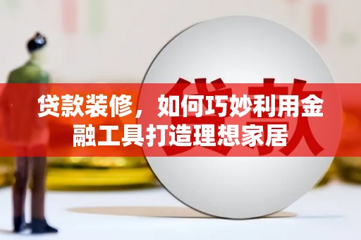 三星贷款装修，如何巧妙利用金融工具打造理想家居