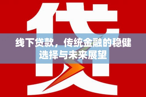 三星线下贷款，传统金融的稳健选择与未来展望