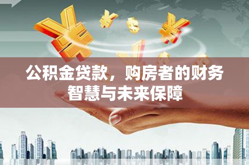 三星公积金贷款，购房者的财务智慧与未来保障
