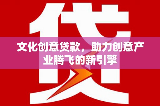 三星文化创意贷款，助力创意产业腾飞的新引擎