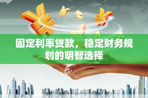 三星固定利率贷款，稳定财务规划的明智选择