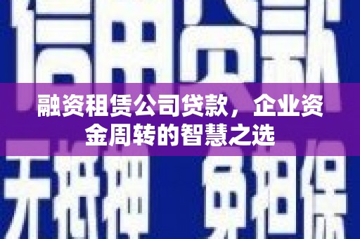三星融资租赁公司贷款，企业资金周转的智慧之选