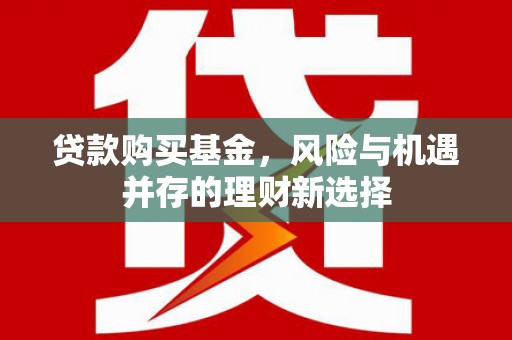 三星贷款购买基金，风险与机遇并存的理财新选择
