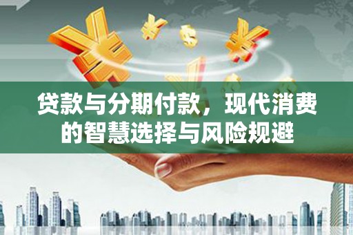 三星贷款与分期付款，现代消费的智慧选择与风险规避