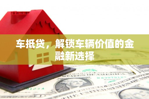 三星车抵贷，解锁车辆价值的金融新选择