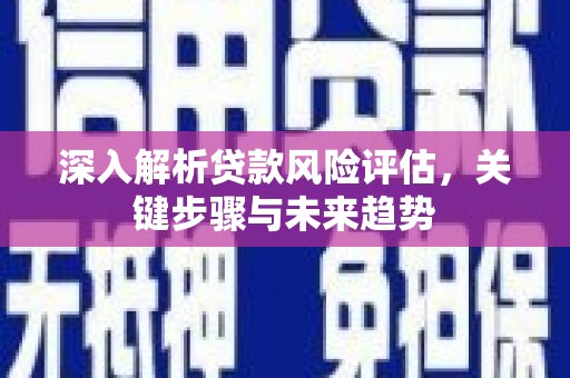 三星深入解析贷款风险评估，关键步骤与未来趋势