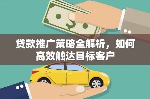 三星贷款推广策略全解析，如何高效触达目标客户