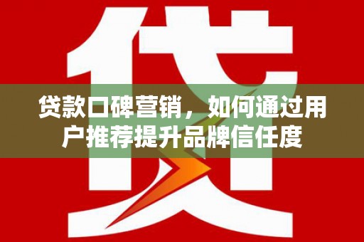 三星贷款口碑营销，如何通过用户推荐提升品牌信任度