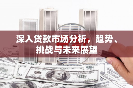 三星深入贷款市场分析，趋势、挑战与未来展望
