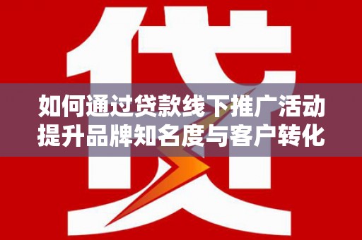三星如何通过贷款线下推广活动提升品牌知名度与客户转化率