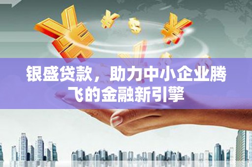 三星银盛贷款，助力中小企业腾飞的金融新引擎