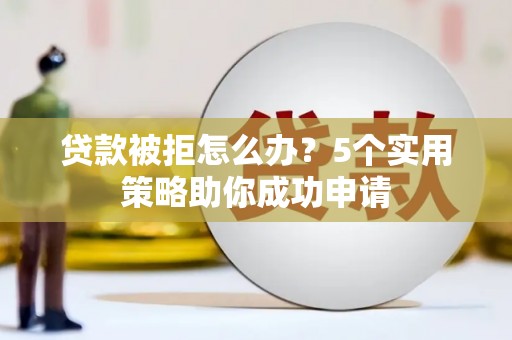 三星贷款被拒怎么办？5个实用策略助你成功申请