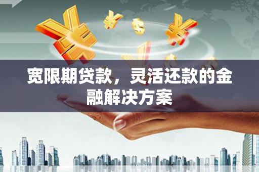 三星宽限期贷款，灵活还款的金融解决方案