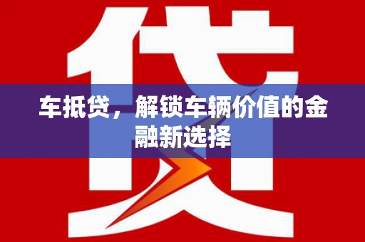 三星车抵贷，解锁车辆价值的金融新选择