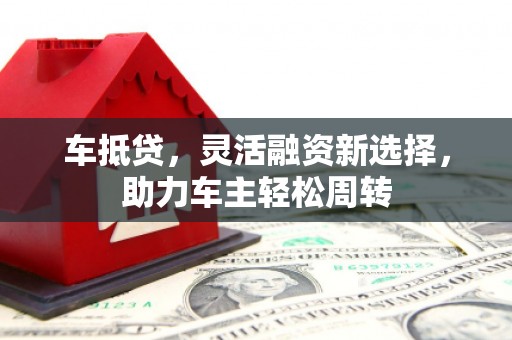 三星车抵贷，灵活融资新选择，助力车主轻松周转