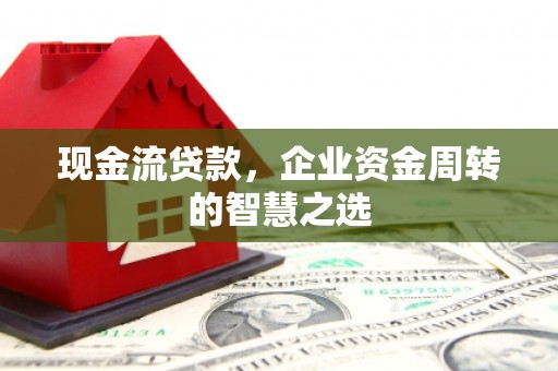三星现金流贷款，企业资金周转的智慧之选