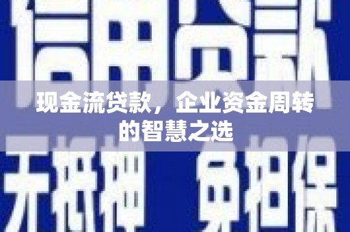 三星现金流贷款，企业资金周转的智慧之选