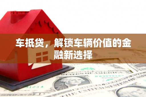 三星车抵贷，解锁车辆价值的金融新选择