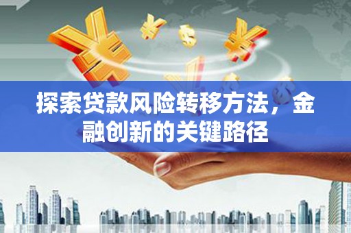 三星探索贷款风险转移方法，金融创新的关键路径