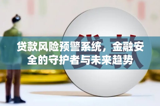 三星贷款风险预警系统，金融安全的守护者与未来趋势