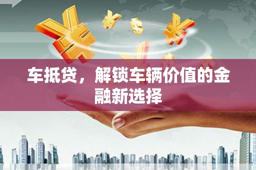 三星车抵贷，解锁车辆价值的金融新选择