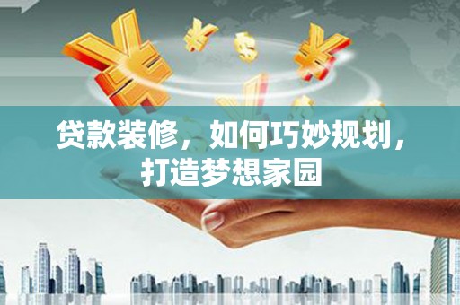 三星贷款装修，如何巧妙规划，打造梦想家园
