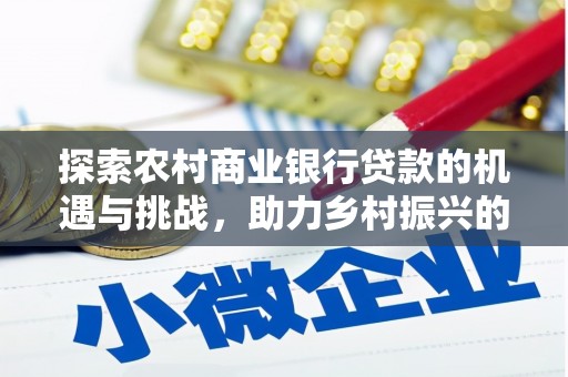 三星探索农村商业银行贷款的机遇与挑战，助力乡村振兴的金融引擎