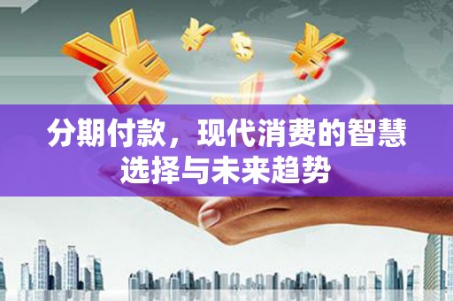 三星分期付款，现代消费的智慧选择与未来趋势
