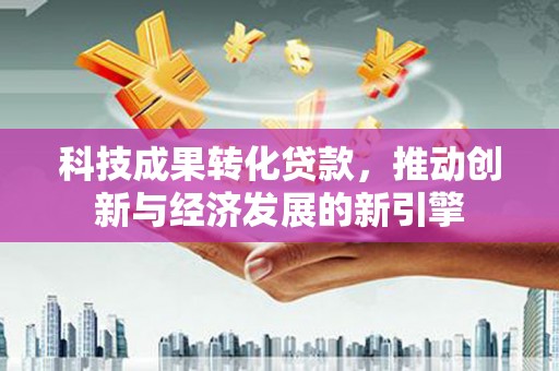 三星科技成果转化贷款，推动创新与经济发展的新引擎