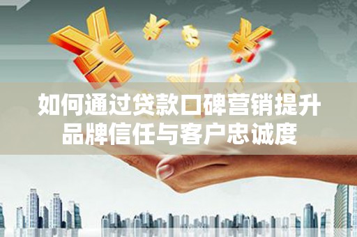 三星如何通过贷款口碑营销提升品牌信任与客户忠诚度